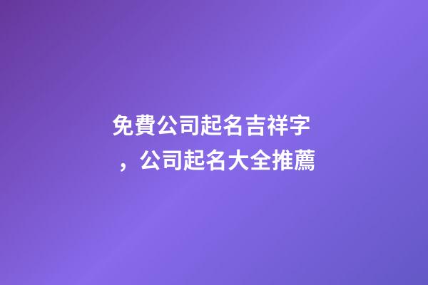 免費公司起名吉祥字，公司起名大全推薦-第1張-公司起名-玄機派